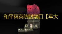 和平精英防封端口【牢大加速器】和平端囗-