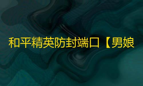 和平精英防封端口【男娘端口】和平端口-