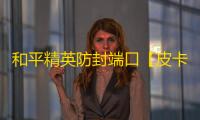 和平精英防封端口【皮卡丘端囗】和平精英-