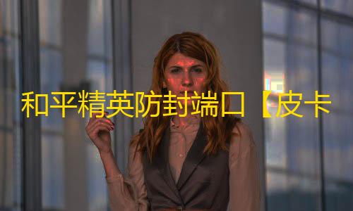 和平精英防封端口【皮卡丘端囗】和平精英-