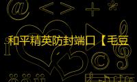 和平精英防封端口【毛豆/豆哥】和平端囗-