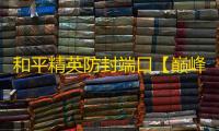 和平精英防封端口【巅峰麒麟】