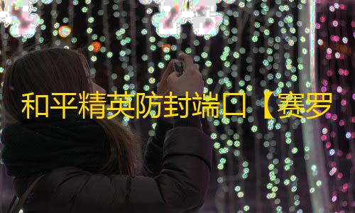 和平精英防封端口【赛罗端囗】