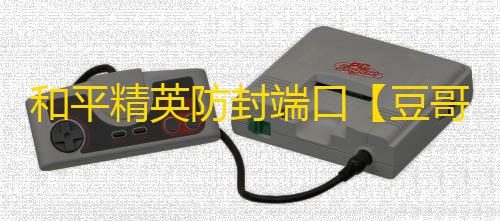 和平精英防封端口【豆哥端口】